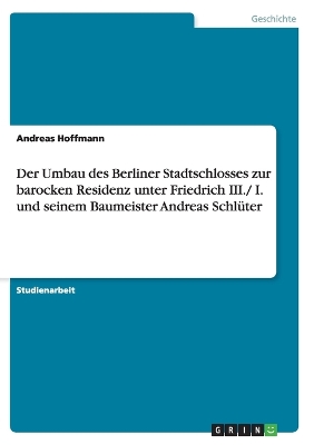 Book cover for Der Umbau Des Berliner Stadtschlosses Zur Barocken Residenz Unter Friedrich III./ I. Und Seinem Baumeister Andreas Schluter