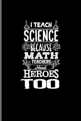 Book cover for I Teach Science Because Math Teachers Need Heroes Too