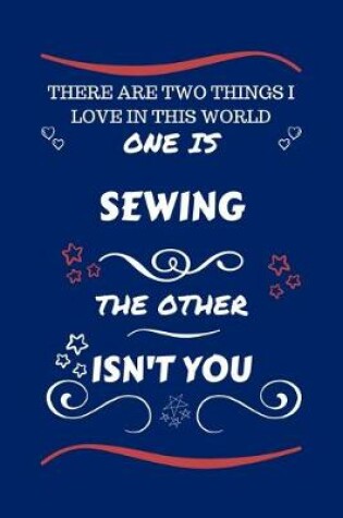 Cover of There Are Two Things I Love In This World One Is Sewing The Other Isn't You