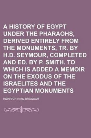 Cover of A History of Egypt Under the Pharaohs, Derived Entirely from the Monuments, Tr. by H.D. Seymour, Completed and Ed. by P. Smith. to Which Is Added a Memoir on the Exodus of the Israelites and the Egyptian Monuments