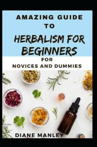 Cover of Amazing Guide To Herbalism For Beginners For B eginners And Dummies