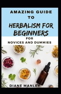 Book cover for Amazing Guide To Herbalism For Beginners For B eginners And Dummies