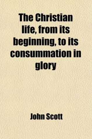 Cover of The Christian Life, from Its Beginning, to Its Consummation in Glory; Together, with the Several Means and Instruments of Christianity Conducing Thereunto with Directions for Private Devotion, and Forms of Prayer Fitted to the Several States of Christians