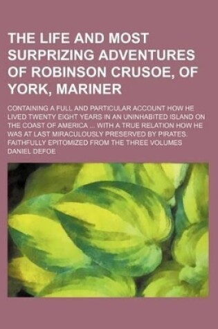 Cover of The Life and Most Surprizing Adventures of Robinson Crusoe, of York, Mariner; Containing a Full and Particular Account How He Lived Twenty Eight Years in an Uninhabited Island on the Coast of America with a True Relation How He Was at Last Miraculously P