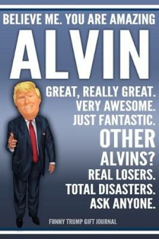 Cover of Funny Trump Journal - Believe Me. You Are Amazing Alvin Great, Really Great. Very Awesome. Just Fantastic. Other Alvins? Real Losers. Total Disasters. Ask Anyone. Funny Trump Gift Journal