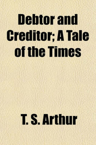 Cover of Debtor and Creditor; A Tale of the Times