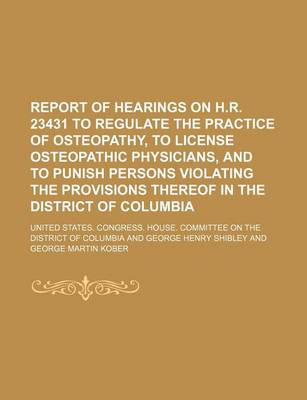 Book cover for Report of Hearings on H.R. 23431 to Regulate the Practice of Osteopathy, to License Osteopathic Physicians, and to Punish Persons Violating the Provisions Thereof in the District of Columbia