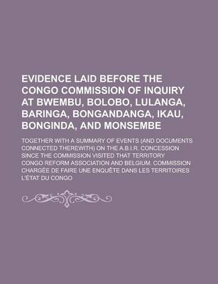 Book cover for Evidence Laid Before the Congo Commission of Inquiry at Bwembu, Bolobo, Lulanga, Baringa, Bongandanga, Ikau, Bonginda, and Monsembe; Together with a Summary of Events (and Documents Connected Therewith) on the A.B.I.R. Concession Since