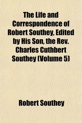 Book cover for The Life and Correspondence of Robert Southey, Edited by His Son, the REV. Charles Cuthbert Southey (Volume 5)