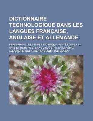 Book cover for Dictionnaire Technologique Dans Les Langues Francaise, Anglaise Et Allemande; Renfermant Les Termes Techniques Usites Dans Les Arts Et Metiers Et Dans L'Industrie En General