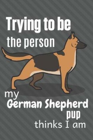 Cover of Trying to be the person my German Shepherd Pup thinks I am