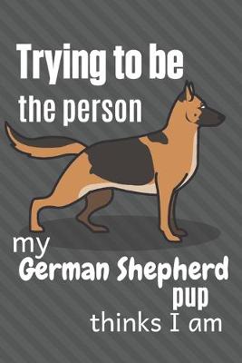 Book cover for Trying to be the person my German Shepherd Pup thinks I am