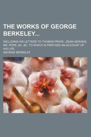 Cover of The Works of George Berkeley (Volume 2); Including His Letters to Thomas Priordean Gervais, Mr. Pope, &C. &C. to Which Is Prefixed an Account of His Life