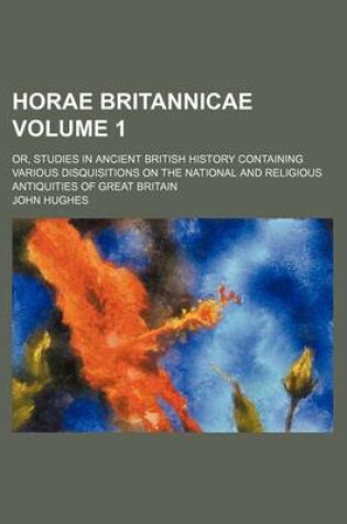 Cover of Horae Britannicae; Or, Studies in Ancient British History Containing Various Disquisitions on the National and Religious Antiquities of Great Britain Volume 1