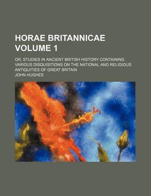 Book cover for Horae Britannicae; Or, Studies in Ancient British History Containing Various Disquisitions on the National and Religious Antiquities of Great Britain Volume 1