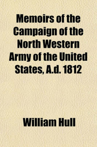 Cover of Memoirs of the Campaign of the North Western Army of the United States, A.D. 1812; In a Series of Letters Addressed to the Citizens of the United States, with an Appendix, Containing a Brief Sketch of the Revolutionary Services of the Author