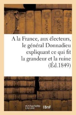 Cover of a la France, Aux Electeurs, Le General Donnadieu Expliquant Ce Qui Fit La Grandeur Et La Ruine