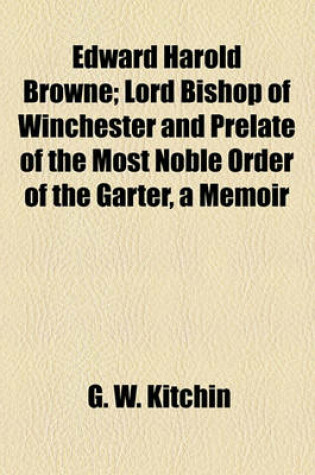 Cover of Edward Harold Browne; Lord Bishop of Winchester and Prelate of the Most Noble Order of the Garter, a Memoir