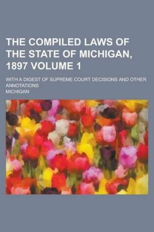 Cover of The Compiled Laws of the State of Michigan, 1897; With a Digest of Supreme Court Decisions and Other Annotations Volume 1