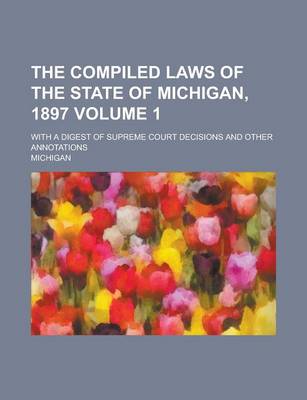 Book cover for The Compiled Laws of the State of Michigan, 1897; With a Digest of Supreme Court Decisions and Other Annotations Volume 1