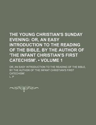 Book cover for The Young Christian's Sunday Evening (Volume 1); Or, an Easy Introduction to the Reading of the Bible, by the Author of 'The Infant Christian's First Catechism' Or, an Easy Introduction to the Reading of the Bible, by the Author of 'The Infant Christian's