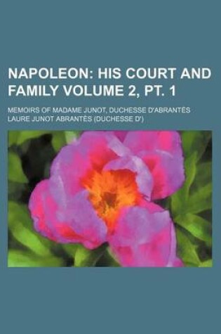 Cover of Napoleon Volume 2, PT. 1; His Court and Family. Memoirs of Madame Junot, Duchesse D'Abrantes