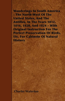 Book cover for Wanderings In South America - The North-West Of The United States, And The Antilles, In The Years 1812, 1816, 1820, And 1824 - With Original Instruction For The Perfect Preservation Of Birds, Etc. For Cabinete Of Natural History