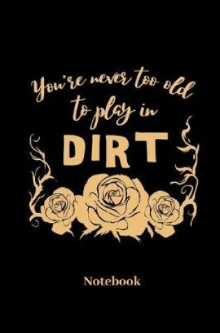 Cover of You're Never Too Old To Play In Dirt Notebook