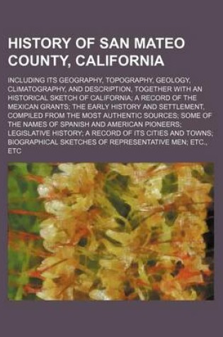 Cover of History of San Mateo County, California; Including Its Geography, Topography, Geology, Climatography, and Description, Together with an Historical Sketch of California a Record of the Mexican Grants the Early History and Settlement, Compiled from the Most