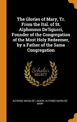 Book cover for The Glories of Mary, Tr. from the Ital. of St. Alphonsus De'liguori, Founder of the Congregation of the Most Holy Redeemer, by a Father of the Same Congregation