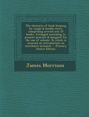 Book cover for The Elements of Book-Keeping by Single & Double Entry Comprising Several Sets of Books. Arranged According to Present Practice & Designed for the Use of Schools. to Which Is Annexed an Introduction on Merchants Accounts