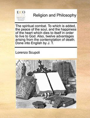 Book cover for The spiritual combat. To which is added, the peace of the soul, and the happiness of the heart which dies to itself in order to live to God. Also, twelve advantages arising from the contemplation of death. Done into English by J. T.