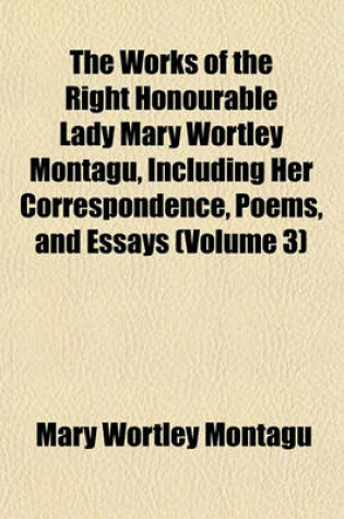 Cover of The Works of the Right Honourable Lady Mary Wortley Montagu, Including Her Correspondence, Poems, and Essays (Volume 3)