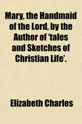 Cover of Mary, the Handmaid of the Lord, by the Author of 'Tales and Sketches of Christian Life'.