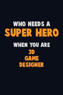 Book cover for Who Need A SUPER HERO, When You Are 3D Game Designer