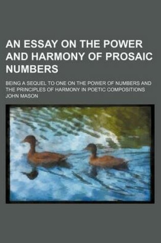 Cover of An Essay on the Power and Harmony of Prosaic Numbers; Being a Sequel to One on the Power of Numbers and the Principles of Harmony in Poetic Compositions