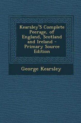 Cover of Kearsley's Complete Peerage, of England, Scotland and Ireland - Primary Source Edition