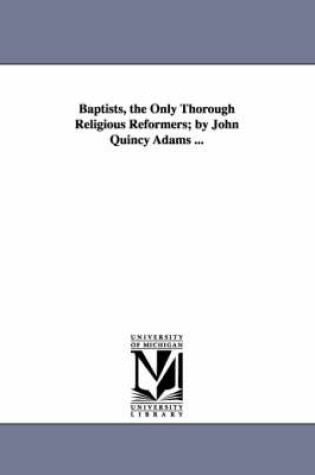 Cover of Baptists, the Only Thorough Religious Reformers; by John Quincy Adams ...