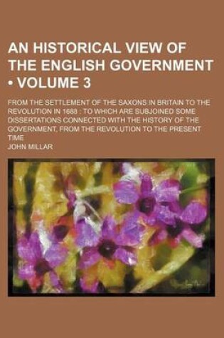 Cover of An Historical View of the English Government (Volume 3 ); From the Settlement of the Saxons in Britain to the Revolution in 1688 to Which Are Subjoin