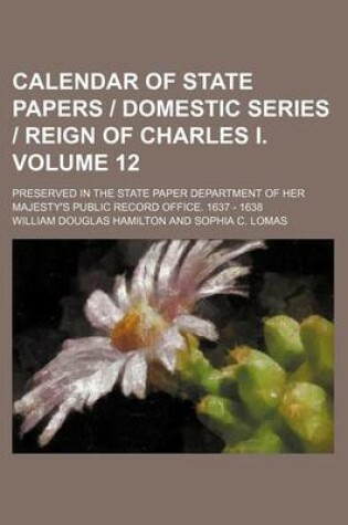 Cover of Calendar of State Papers Domestic Series Reign of Charles I. Volume 12; Preserved in the State Paper Department of Her Majesty's Public Record Office. 1637 - 1638