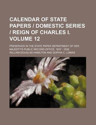 Book cover for Calendar of State Papers Domestic Series Reign of Charles I. Volume 12; Preserved in the State Paper Department of Her Majesty's Public Record Office. 1637 - 1638