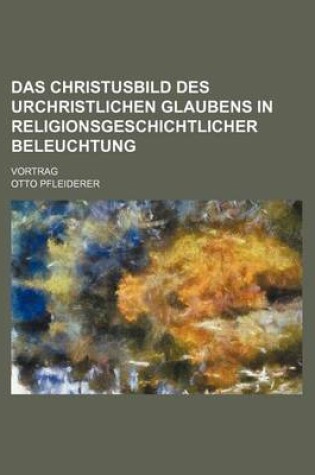 Cover of Das Christusbild Des Urchristlichen Glaubens in Religionsgeschichtlicher Beleuchtung; Vortrag