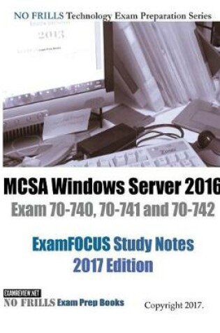 Cover of MCSA Windows Server 2016 Exam 70-740, 70-741 and 70-742 ExamFOCUS Study Notes 2017 Edition