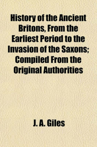 Cover of History of the Ancient Britons, from the Earliest Period to the Invasion of the Saxons; Compiled from the Original Authorities