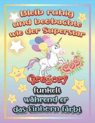 Book cover for Bleib ruhig und beobachte wie Superstar Gregory funkelt wahrend sie das Einhorn farbt