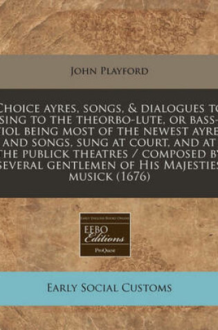 Cover of Choice Ayres, Songs, & Dialogues to Sing to the Theorbo-Lute, or Bass-Viol Being Most of the Newest Ayres and Songs, Sung at Court, and at the Publick Theatres / Composed by Several Gentlemen of His Majesties Musick (1676)