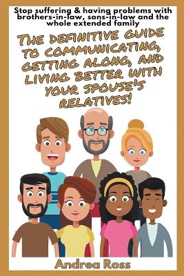 Book cover for The Definitive Guide To Communicating, Getting Along, And Living Better With Your Spouse's Relatives! Stop Suffering & Having Problems With Brothers-In-Law, Sons-In-Law And The Whole Extended Family