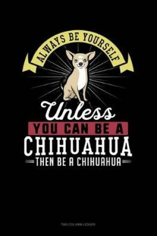 Cover of Always Be Yourself Unless You Can Be a Chihuahua Then Be a Chihuahua