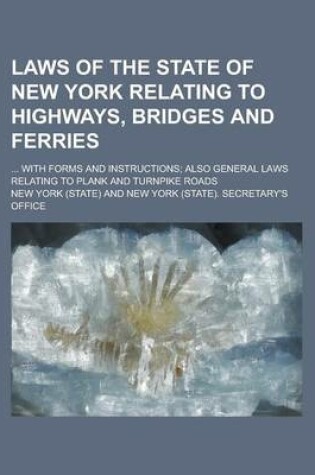 Cover of Laws of the State of New York Relating to Highways, Bridges and Ferries; ... with Forms and Instructions; Also General Laws Relating to Plank and Turn