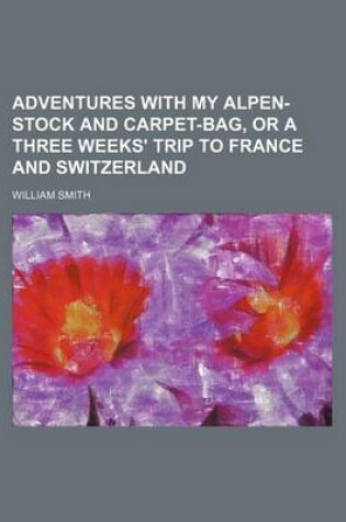 Cover of Adventures with My Alpen-Stock and Carpet-Bag, or a Three Weeks' Trip to France and Switzerland